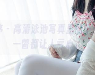 少女秩序 - 高清泳池写真里的千澄，随便一瞥都让人亏心。