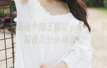 美媛馆 - 运动中的王馨瑶yanni，美图里藏着几分小顽皮？